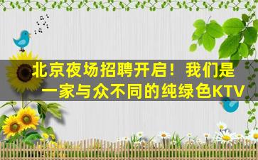 北京夜场招聘开启！我们是一家与众不同的纯绿色KTV