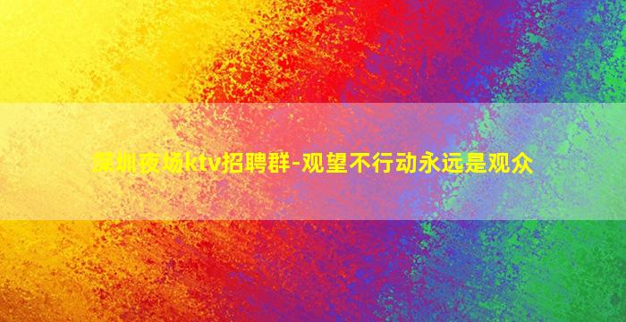 深圳夜场ktv招聘群-观望不行动永远是观众